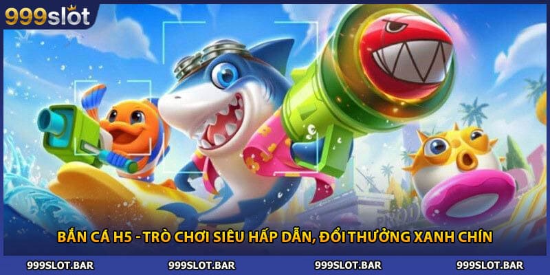 Bắn Cá H5 - Trò Chơi Siêu Hấp Dẫn, Đổi Thưởng Xanh Chín