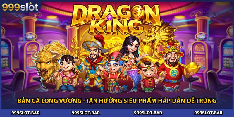 Bắn Cá Long Vương - Tận Hưởng Siêu Phẩm Hấp Dẫn Dễ Trúng