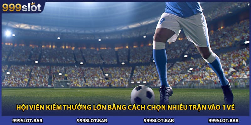 Hội viên kiếm thưởng lớn bằng cách chọn nhiều trận vào 1 vé