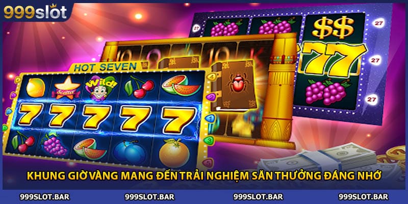 Khung giờ vàng mang đến trải nghiệm săn thưởng đáng nhớ